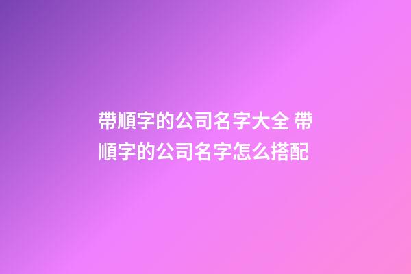 帶順字的公司名字大全 帶順字的公司名字怎么搭配-第1張-公司起名-玄機派